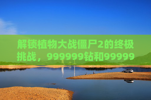 解锁植物大战僵尸2的终极挑战，999999钻和999999金币攻略