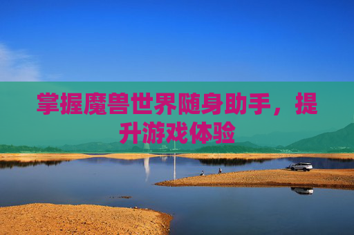 掌握魔兽世界随身助手，提升游戏体验