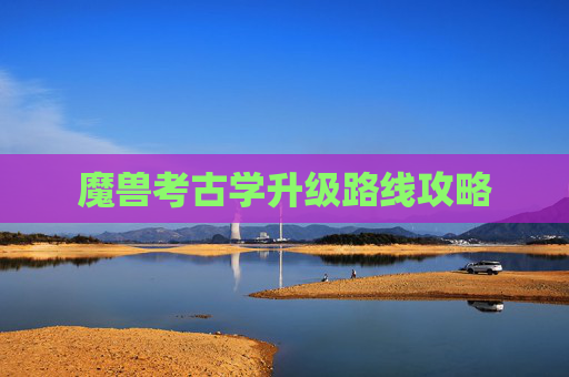 魔兽考古学升级路线攻略