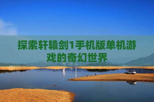 探索轩辕剑1手机版单机游戏的奇幻世界