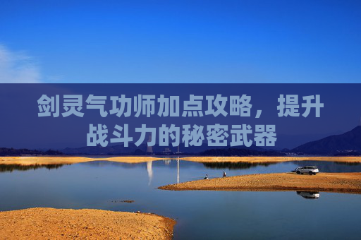剑灵气功师加点攻略,提升战斗力的秘密武器 剑灵气功师加点攻略,提升战斗力的秘密武器