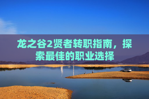 龙之谷2贤者转职指南,探索最佳的职业选择 龙之谷2贤者转职指南,探索最佳的职业选择