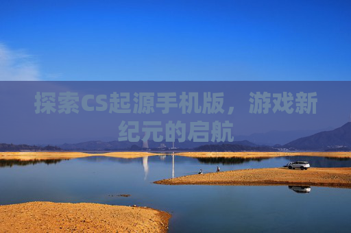 探索CS起源手机版，游戏新纪元的启航