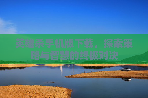 英雄杀手机版下载,探索策略与智慧的终极对决 英雄杀手机版下载,探索策略与智慧的终极对决