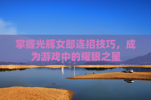 掌握光辉女郎连招技巧，成为游戏中的耀眼之星