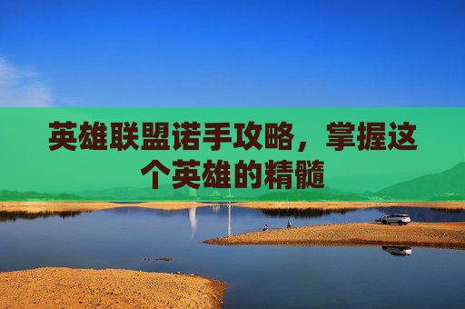 英雄联盟诺手攻略，掌握这个英雄的精髓