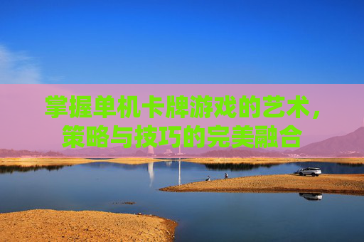 掌握单机卡牌游戏的艺术，策略与技巧的完美融合
