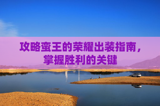 攻略蛮王的荣耀出装指南，掌握胜利的关键