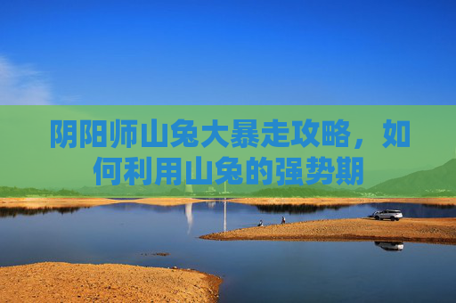阴阳师山兔大暴走攻略，如何利用山兔的强势期