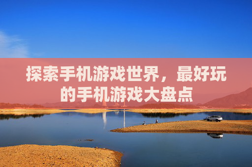 探索手机游戏世界，最好玩的手机游戏大盘点