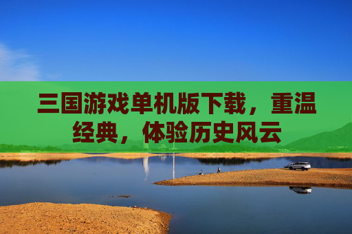 三国游戏单机版下载，重温经典，体验历史风云