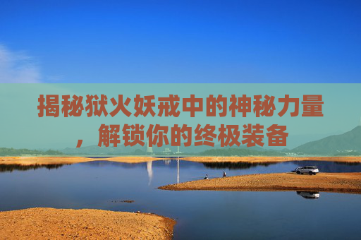揭秘狱火妖戒中的神秘力量,解锁你的终极装备 揭秘狱火妖戒中的神秘力量,解锁你的终极装备