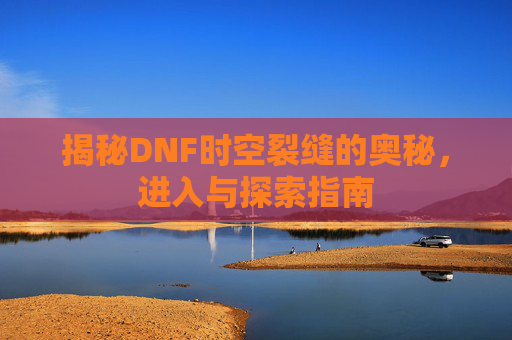 揭秘DNF时空裂缝的奥秘，进入与探索指南