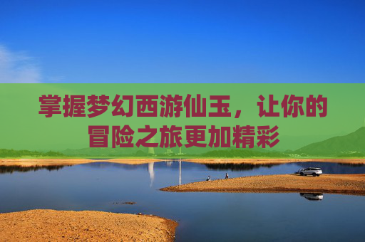 掌握梦幻西游仙玉，让你的冒险之旅更加精彩