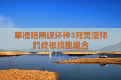 掌握暗黑破坏神3死灵法师的终极技能组合 掌握暗黑破坏神3死灵法师的终极技能组合