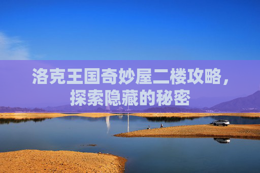 洛克王国奇妙屋二楼攻略,探索隐藏的秘密 洛克王国奇妙屋二楼攻略,探索隐藏的秘密