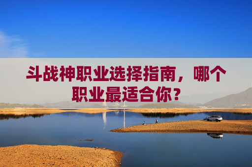 斗战神职业选择指南，哪个职业最适合你？