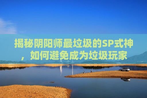 揭秘阴阳师最垃圾的SP式神,如何避免成为垃圾玩家 揭秘阴阳师最垃圾的SP式神,如何避免成为垃圾玩家