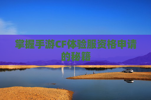掌握手游CF体验服资格申请的秘籍 掌握手游CF体验服资格申请的秘籍