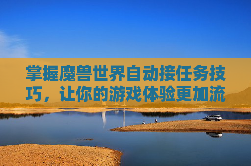 掌握魔兽世界自动接任务技巧,让你的游戏体验更加流畅 掌握魔兽世界自动接任务技巧,让你的游戏体验更加流畅
