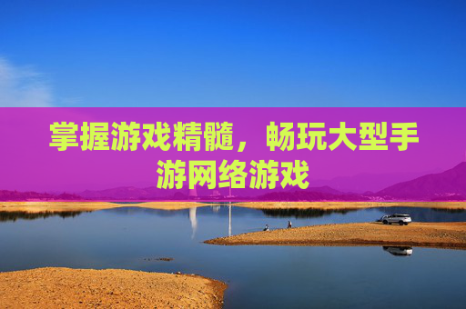 掌握游戏精髓，畅玩大型手游网络游戏