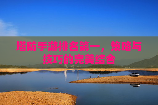 塔防手游排名第一,策略与技巧的完美结合 塔防手游排名第一,策略与技巧的完美结合