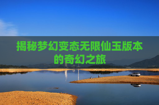 揭秘梦幻变态无限仙玉版本的奇幻之旅