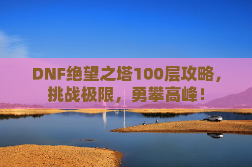 DNF绝望之塔100层攻略，挑战极限，勇攀高峰！