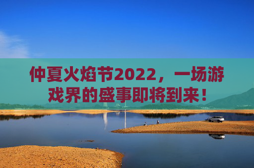 仲夏火焰节2022，一场游戏界的盛事即将到来！