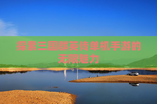 探索三国群英传单机手游的无限魅力