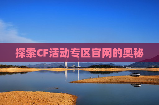 探索CF活动专区官网的奥秘 探索CF活动专区官网的奥秘