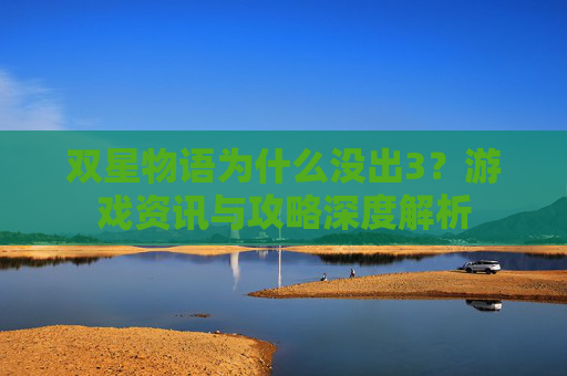 双星物语为什么没出3？游戏资讯与攻略深度解析