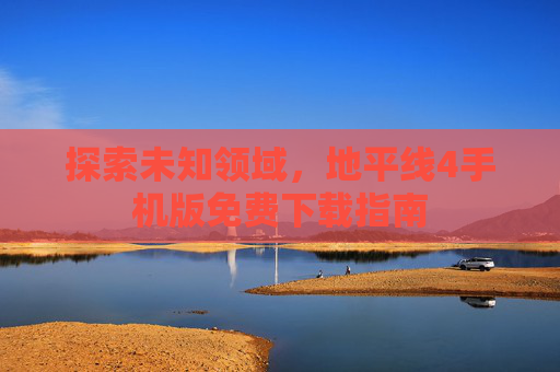 探索未知领域,地平线4手机版免费下载指南 探索未知领域,地平线4手机版免费下载指南