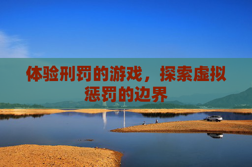 体验刑罚的游戏,探索虚拟惩罚的边界 体验刑罚的游戏,探索虚拟惩罚的边界