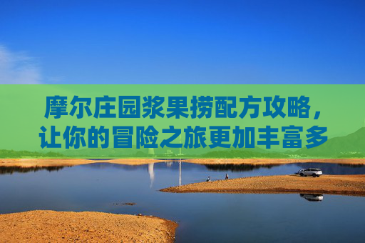 摩尔庄园浆果捞配方攻略，让你的冒险之旅更加丰富多彩