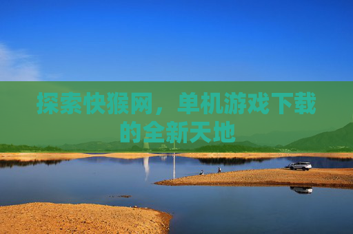 探索快猴网，单机游戏下载的全新天地
