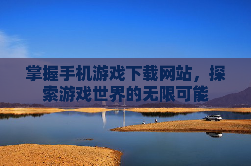 掌握手机游戏下载网站，探索游戏世界的无限可能