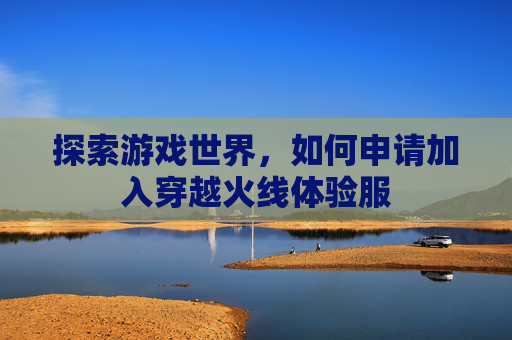 探索游戏世界，如何申请加入穿越火线体验服