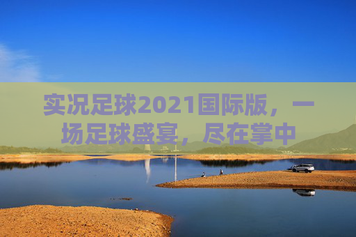 实况足球2021国际版，一场足球盛宴，尽在掌中