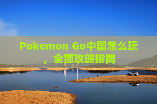 Pokemon Go中国怎么玩，全面攻略指南
