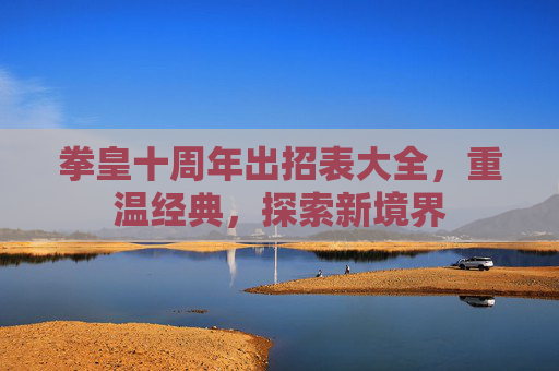 拳皇十周年出招表大全，重温经典，探索新境界