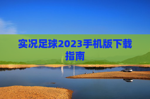 实况足球2023手机版下载指南 实况足球2023手机版下载指南