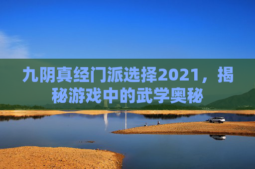 九阴真经门派选择2021，揭秘游戏中的武学奥秘
