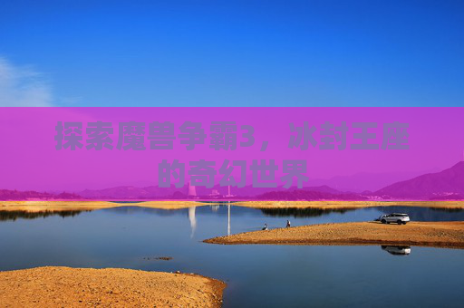 探索魔兽争霸3,冰封王座的奇幻世界 探索魔兽争霸3,冰封王座的奇幻世界