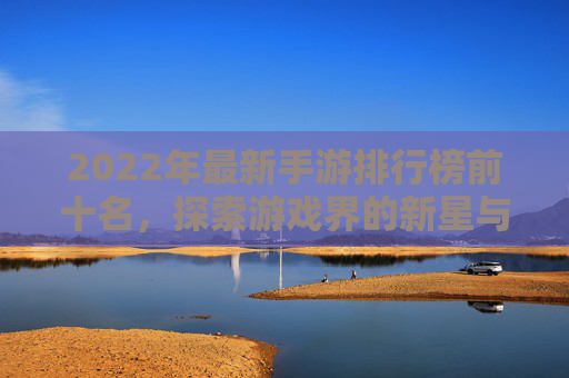 2022年最新手游排行榜前十名,探索游戏界的新星与经典 2022年最新手游排行榜前十名,探索游戏界的新星与经典