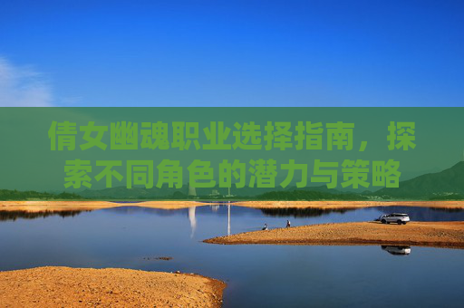 倩女幽魂职业选择指南，探索不同角色的潜力与策略