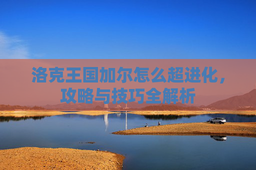 洛克王国加尔怎么超进化，攻略与技巧全解析