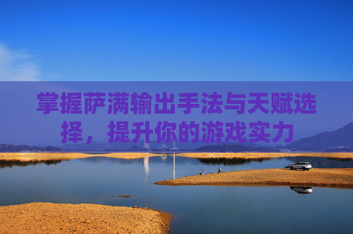 掌握萨满输出手法与天赋选择,提升你的游戏实力 掌握萨满输出手法与天赋选择,提升你的游戏实力