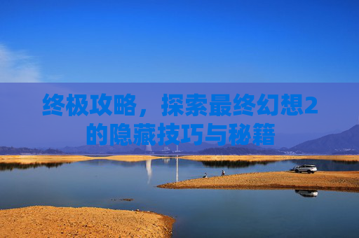 终极攻略，探索最终幻想2的隐藏技巧与秘籍