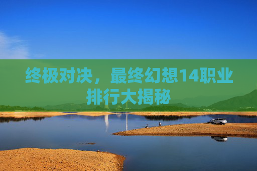 终极对决，最终幻想14职业排行大揭秘